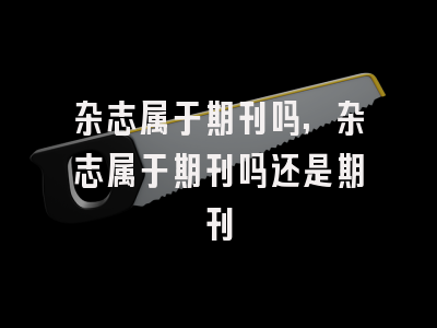 杂志属于期刊吗,杂志属于期刊吗还是期刊