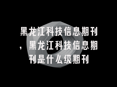 黑龙江科技信息期刊,黑龙江科技信息期刊是什么级期刊