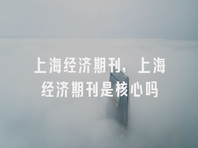 上海经济期刊,上海经济期刊是核心吗