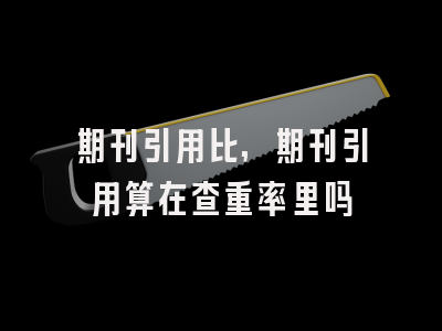 期刊引用比,期刊引用算在查重率里吗