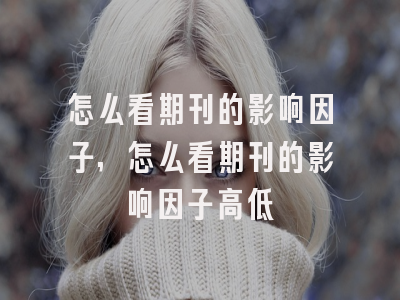 怎么看期刊的影响因子,怎么看期刊的影响因子高低