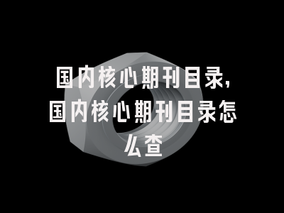国内核心期刊目录,国内核心期刊目录怎么查