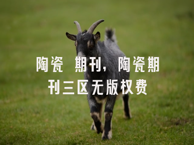 陶瓷 期刊,陶瓷期刊三区无版权费
