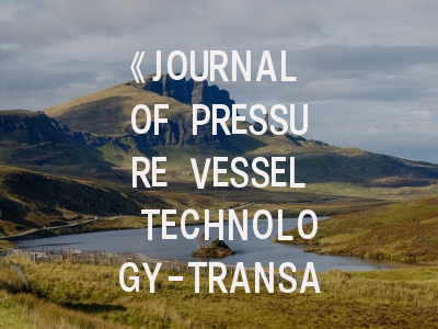 《JOURNAL OF PRESSURE VESSEL TECHNOLOGY-TRANSACTIONS OF THE ASME》期刊介绍与投稿策略