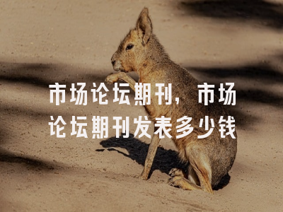 市场论坛期刊,市场论坛期刊发表多少钱