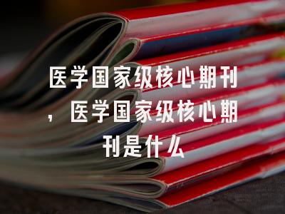 医学国家级核心期刊,医学国家级核心期刊是什么