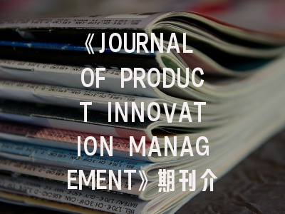 《JOURNAL OF PRODUCT INNOVATION MANAGEMENT》期刊介绍与投稿策略