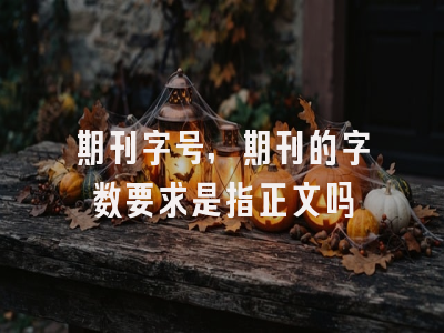 期刊字号,期刊的字数要求是指正文吗