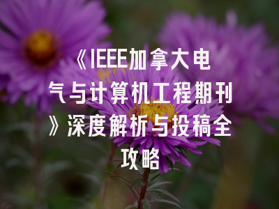 《IEEE加拿大电气与计算机工程期刊》深度解析与投稿全攻略