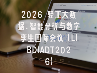 2026 轻工大数据、智能分析与数字孪生国际会议（LIBDIADT2026）