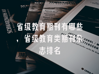 省级教育期刊有哪些,省级教育类期刊杂志排名