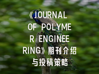 《JOURNAL OF POLYMER ENGINEERING》期刊介绍与投稿策略