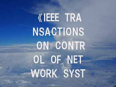 《IEEE TRANSACTIONS ON CONTROL OF NETWORK SYSTEMS》期刊介绍与投稿策略