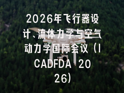 2026年飞行器设计、流体力学与空气动力学国际会议（ICADFDA 2026）