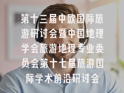 第十三届中欧国际旅游研讨会暨中国地理学会旅游地理专业委员会第十七届旅游国际学术前沿研讨会