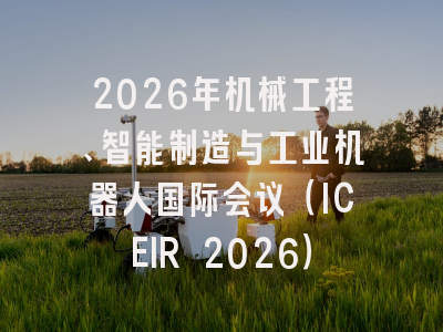 2026年机械工程、智能制造与工业机器人国际会议（ICEIR 2026）