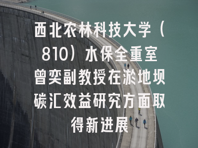 西北农林科技大学（810）水保全重室曾奕副教授在淤地坝碳汇效益研究方面取得新进展