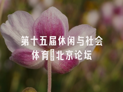 第十五届休闲与社会体育•北京论坛