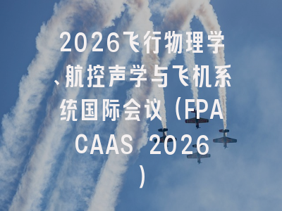 2026飞行物理学、航控声学与飞机系统国际会议（FPACAAS 2026）