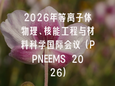 2026年等离子体物理、核能工程与材料科学国际会议（PPNEEMS 2026）