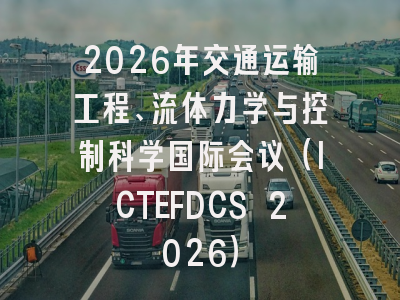 2026年交通运输工程、流体力学与控制科学国际会议（ICTEFDCS 2026）