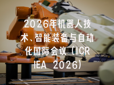 2026年机器人技术、智能装备与自动化国际会议（ICRIEA 2026）