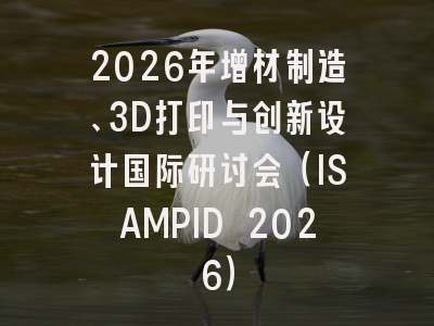 2026年增材制造、3D打印与创新设计国际研讨会(ISAMPID 2026)