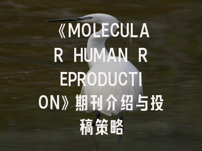 《MOLECULAR HUMAN REPRODUCTION》期刊介绍与投稿策略