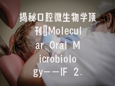 揭秘口腔微生物学顶刊:Molecular Oral Microbiology——IF 2.9,JCR Q1,审稿快、性价比高的牙科微生物研究首选期刊