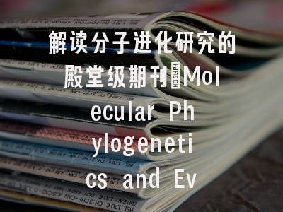 解读分子进化研究的殿堂级期刊：Molecular Phylogenetics and Evolution