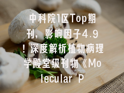 中科院1区Top期刊，影响因子4.9！深度解析植物病理学殿堂级刊物《Molecular Plant Pathology》