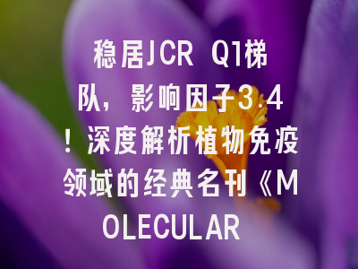 稳居JCR Q1梯队，影响因子3.4！深度解析植物免疫领域的经典名刊《MOLECULAR PLANT-MICROBE INTERACTIONS》