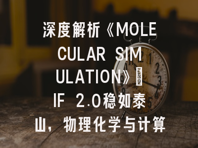 深度解析《MOLECULAR SIMULATION》：IF 2.0稳如泰山，物理化学与计算模拟领域的“友好型”老牌期刊