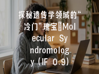 探秘遗传学领域的“冷门”瑰宝：Molecular Syndromology（IF 0.9）投稿全攻略与期刊深度解析