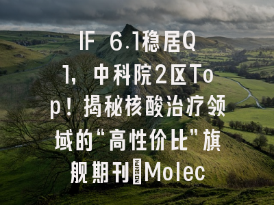 IF 6.1稳居Q1，中科院2区！揭秘核酸治疗领域旗舰期刊Molecular Therapy Nucleic Acids