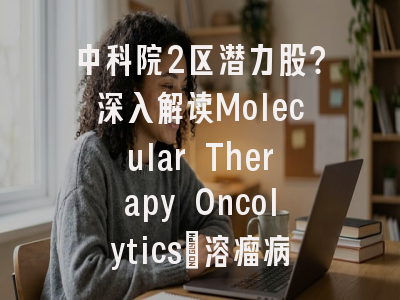 中科院2区潜力股？深入解读Molecular Therapy Oncolytics：溶瘤病毒与肿瘤治疗的学术新高地