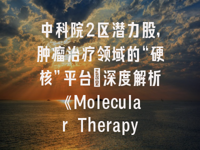 中科院2区潜力股，肿瘤治疗领域的“硬核”平台：深度解析《Molecular Therapy Oncolytics》
