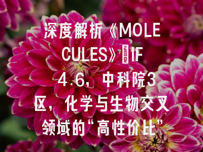 深度解析《MOLECULES》：IF 4.6，中科院3区，化学与生物交叉领域的“高性价比”之选