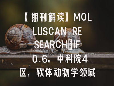 【期刊解读】MOLLUSCAN RESEARCH：IF 0.6，中科院4区，软体动物学领域的“小而美”之选，毕业晋升的稳健阵地
