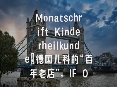 Monatschrift Kinderheilkunde：德国儿科的“百年老店”，IF 0.3背后隐藏着怎样的学术价值与投稿机遇？