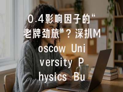0.4影响因子的“老牌劲旅”？深扒Moscow University Physics Bulletin：中科院4区背后的学术价值与投稿生存指南