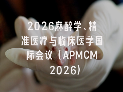 2026麻醉学、精准医疗与临床医学国际会议（APMCM 2026）