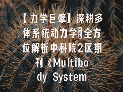 【力学巨擘】深耕多体系统动力学：全方位解析中科院2区期刊《Multibody System Dynamics》投稿之道