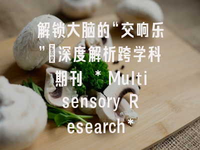 解锁大脑的“交响乐”：深度解析跨学科期刊 *Multisensory Research*