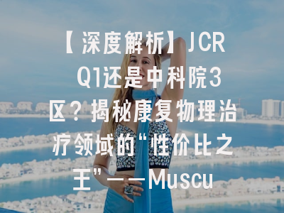 【深度解析】JCR Q1还是中科院3区？揭秘康复物理治疗领域的“性价比之王”——Musculoskeletal Science and Practice