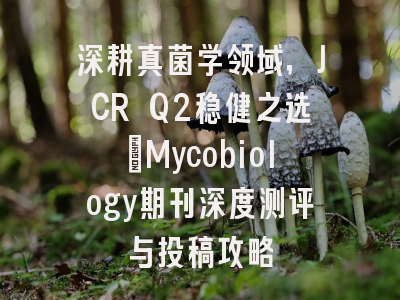 深耕真菌学领域，JCR Q2稳健之选：Mycobiology期刊深度测评与投稿攻略
