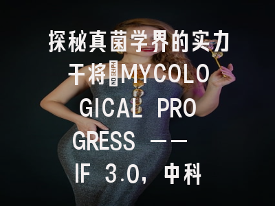 探秘真菌学界的实力干将：MYCOLOGICAL PROGRESS —— IF 3.0，中科院三区，真菌学研究者的优质选择