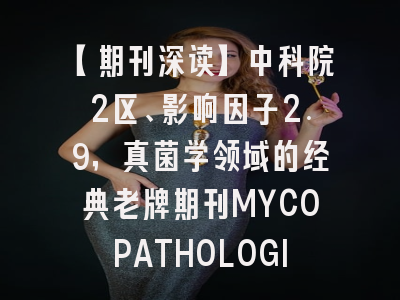 【期刊深读】中科院2区、影响因子2.9，真菌学领域的经典老牌期刊MYCOPATHOLOGICA全解析