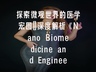 探索微观世界的医学宏图：深度解析《Nano Biomedicine and Engineering》的学术价值与投稿攻略