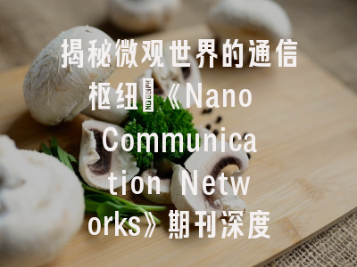揭秘微观世界的通信枢纽：《Nano Communication Networks》期刊深度解析（IF 4.7，JCR Q2）